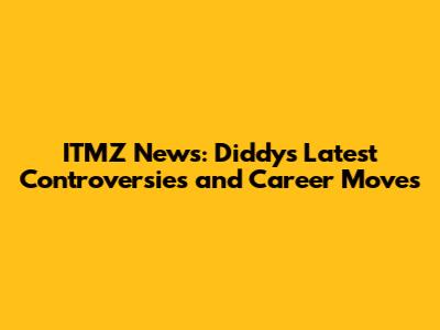 ITMZ News: Diddy's Latest Controversies and Career Moves