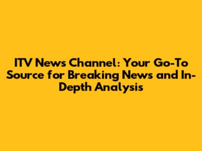 ITV News Channel: Your Go-To Source for Breaking News and In-Depth Analysis