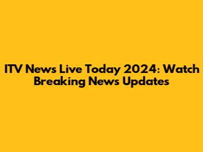ITV News Live Today 2024: Watch Breaking News Updates