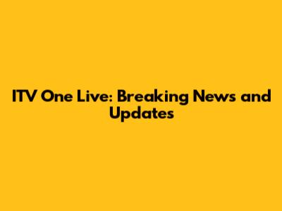 ITV One Live: Breaking News and Updates