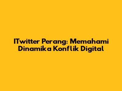 ITwitter Perang: Memahami Dinamika Konflik Digital