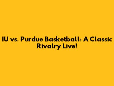 IU vs. Purdue Basketball: A Classic Rivalry Live!