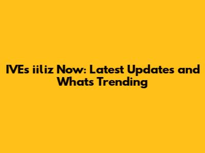 IVE's iiliz Now: Latest Updates and What's Trending