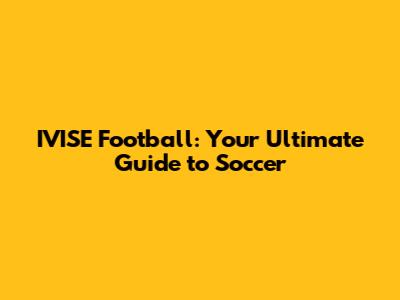 IVISE Football: Your Ultimate Guide to Soccer