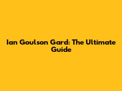 Ian Goulson Gard: The Ultimate Guide