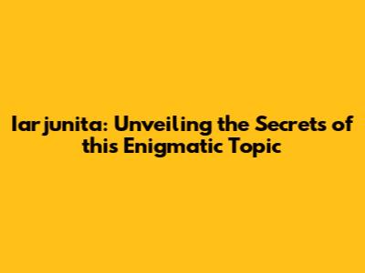 Iarjunita: Unveiling the Secrets of this Enigmatic Topic