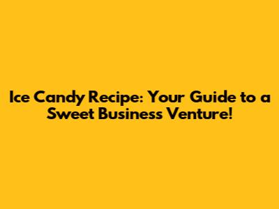 Ice Candy Recipe: Your Guide to a Sweet Business Venture!
