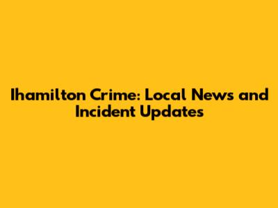 Ihamilton Crime: Local News and Incident Updates