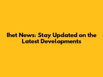 Ihet News: Stay Updated on the Latest Developments
