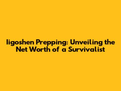 Iigoshen Prepping: Unveiling the Net Worth of a Survivalist
