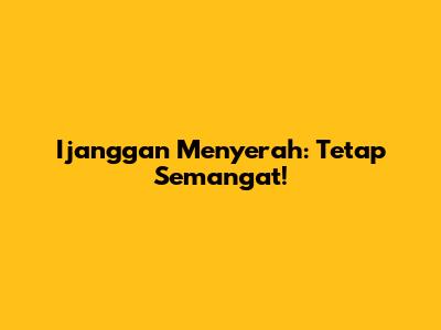 Ijanggan Menyerah: Tetap Semangat!