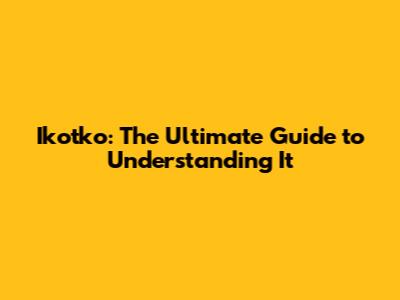 Ikotko: The Ultimate Guide to Understanding It