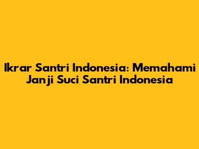 Ikrar Santri Indonesia: Memahami Janji Suci Santri Indonesia