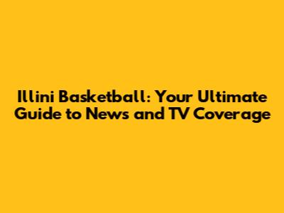 Illini Basketball: Your Ultimate Guide to News and TV Coverage