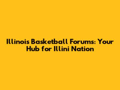 Illinois Basketball Forums: Your Hub for Illini Nation