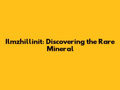 Ilmzhillinit: Discovering the Rare Mineral