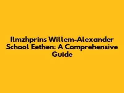 Ilmzhprins Willem-Alexander School Eethen: A Comprehensive Guide