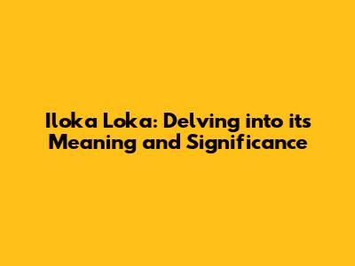 Iloka Loka: Delving into its Meaning and Significance