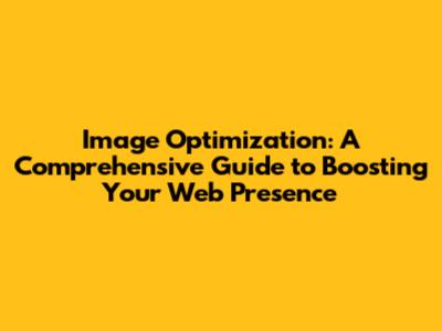 Image Optimization: A Comprehensive Guide to Boosting Your Web Presence