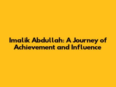 Imalik Abdullah: A Journey of Achievement and Influence