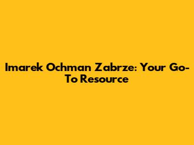 Imarek Ochman Zabrze: Your Go-To Resource