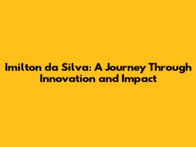 Imilton da Silva: A Journey Through Innovation and Impact