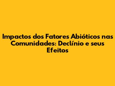 Impactos dos Fatores Abióticos nas Comunidades: Declínio e seus Efeitos