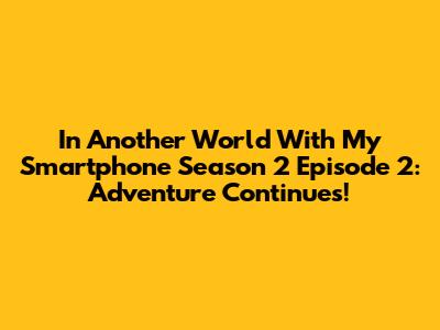 In Another World With My Smartphone Season 2 Episode 2: Adventure Continues!