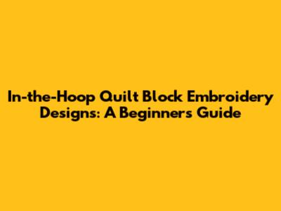 In-the-Hoop Quilt Block Embroidery Designs: A Beginner's Guide