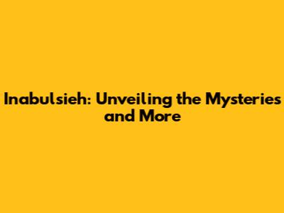 Inabulsieh: Unveiling the Mysteries and More