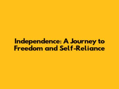 Independence: A Journey to Freedom and Self-Reliance