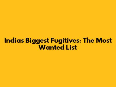 India's Biggest Fugitives: The Most Wanted List