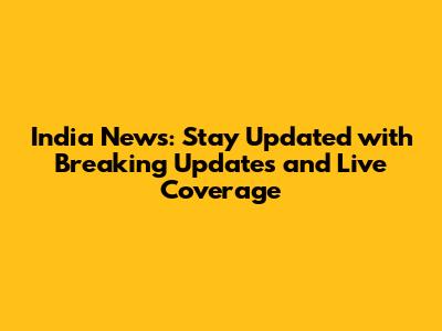 India News: Stay Updated with Breaking Updates and Live Coverage