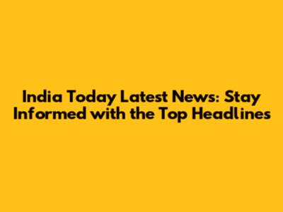 India Today Latest News: Stay Informed with the Top Headlines