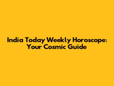 India Today Weekly Horoscope: Your Cosmic Guide