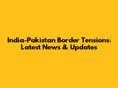 India-Pakistan Border Tensions: Latest News & Updates