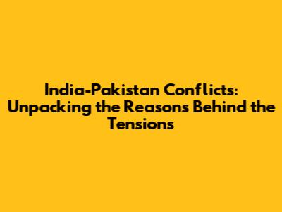 India-Pakistan Conflicts: Unpacking the Reasons Behind the Tensions