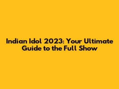 Indian Idol 2023: Your Ultimate Guide to the Full Show