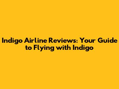 Indigo Airline Reviews: Your Guide to Flying with Indigo