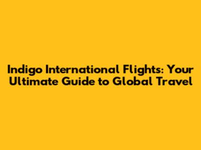 Indigo International Flights: Your Ultimate Guide to Global Travel