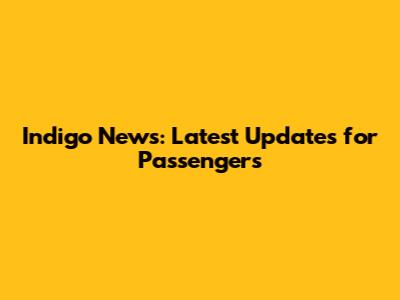 Indigo News: Latest Updates for Passengers