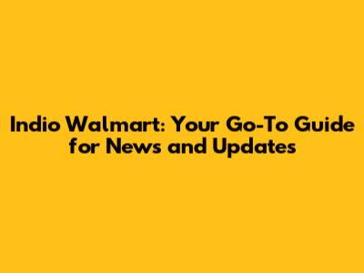 Indio Walmart: Your Go-To Guide for News and Updates