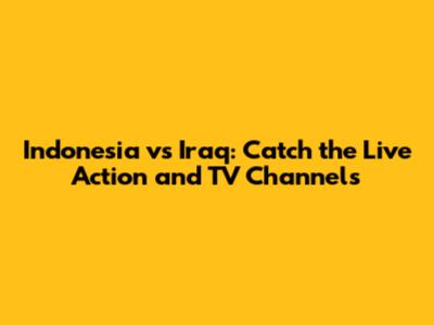 Indonesia vs Iraq: Catch the Live Action and TV Channels