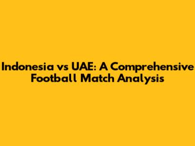 Indonesia vs UAE: A Comprehensive Football Match Analysis