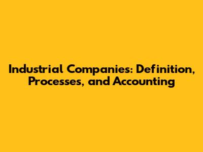 Industrial Companies: Definition, Processes, and Accounting