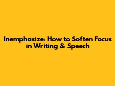 Inemphasize: How to Soften Focus in Writing & Speech