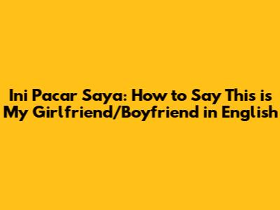 Ini Pacar Saya: How to Say "This is My Girlfriend/Boyfriend" in English