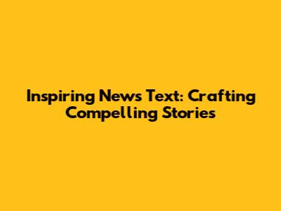Inspiring News Text: Crafting Compelling Stories