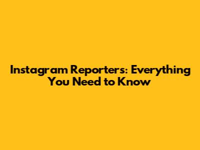 Instagram Reporters: Everything You Need to Know