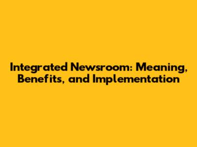 Integrated Newsroom: Meaning, Benefits, and Implementation